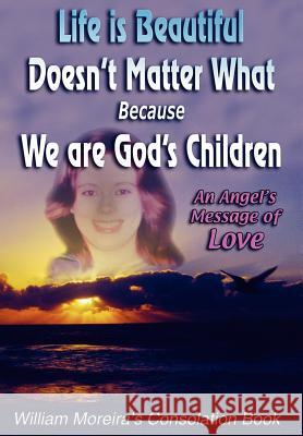 Life is Beautiful Doesn't Matter What Because We Are God's Children: An Angel's Message of Love Moreira, William 9780595770120