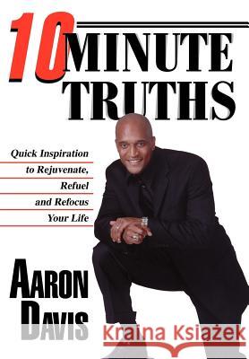 10 Minute Truths: Quick Inspiration to Rejuvenate, Refuel and Refocus Your Life Davis, Aaron 9780595774616 iUniverse