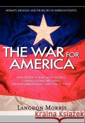 The War For America: Morality, Ideology, and the Big Lies of American Politics Morris, Langdon 9780595775040 iUniverse