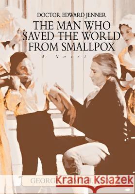 The Man Who Saved The World From Smallpox: Doctor Edward Jenner Smith, George F. 9780595785940 iUniverse