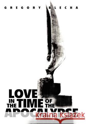 Love in the Time of the Apocalypse Gregory Blecha 9780595792641