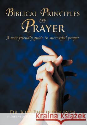 Biblical Principles of Prayer: A user friendly guide to successful prayer Church, Joel Philip 9780595801183 iUniverse