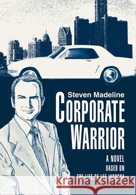Corporate Warrior: A Novel Based on the Life of Lee Iacocca Madeline, Steven 9780595805570 iUniverse