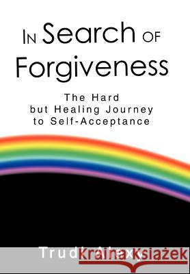 In Search of Forgiveness: The Hard but Healing Journey to Self-Acceptance Alexy, Trudi 9780595811427