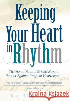 Keeping Your Heart in Rhythm: The Seven Natural & Safe Ways to Protect Against Irregular Heartbeats... Kalb, Stuart B. 9780595812035 iUniverse