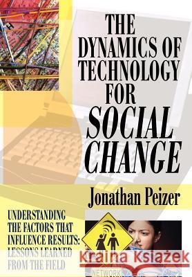 The Dynamics of Technology for Social Change: Understanding the Factors that Influence Results: Lessons Learned from the Field Peizer, Jonathan 9780595819799 iUniverse