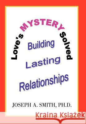 Love's Mystery Solved: Building Lasting Relationships Smith, Joseph A. 9780595834334 iUniverse