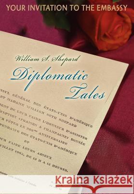 Diplomatic Tales: Your Invitation To The Embassy Shepard, William S. 9780595835225 iUniverse