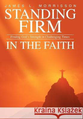 Standing Firm in the Faith: Finding God's Strength in Challenging Times Morrisson, James L. 9780595841943 iUniverse