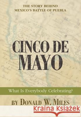 Cinco De Mayo: What Is Everybody Celebrating? Miles, Donald W. 9780595844487