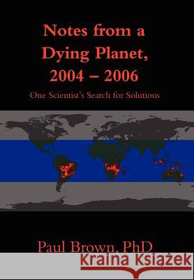 Notes from a Dying Planet, 2004-2006: One Scientist's Search for Solutions Brown, Paul 9780595844890 iUniverse