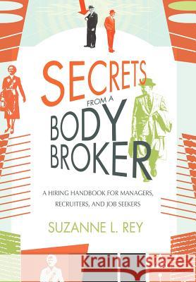 Secrets from a Body Broker: A Revealing, No-Nonsense Handbook for Hiring Managers, Recruiters, and Job Seekers Rey, Suzanne L. 9780595852765 iUniverse