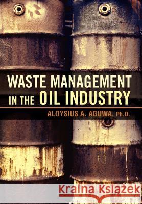 Waste Management in the Oil Industry Aloysius A. Aguwa 9780595858477 iUniverse