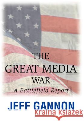 The Great Media War: A Battlefield Report Gannon, Jeff 9780595906895 iUniverse