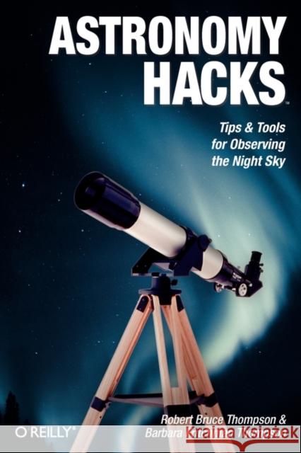 Astronomy Hacks: Tips and Tools for Observing the Night Sky Thompson, Robert Bruce 9780596100605 O'Reilly Media