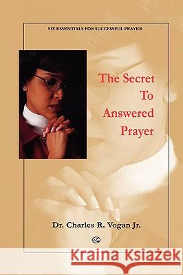 The Secret to Answered Prayer Dr. Charles, Vogan 9780615138640 Ravenbrook Publishers