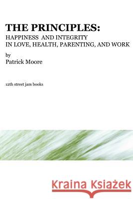 The Principles: Happiness and Integrity in Love, Health, Parenting, and Work Patrick, Moore 9780615140551 12th street jam books
