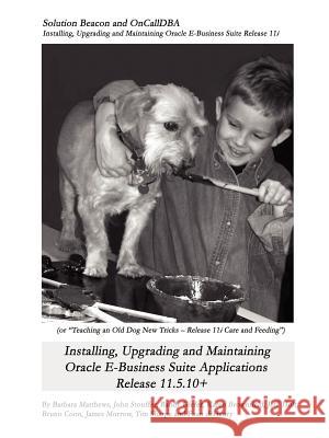 Installing, Upgrading and Maintaining Oracle E-Business Suite Applications Release 11.5.10+ (Or, Teaching an Old Dog New Tricks - Release 11i Care and Barbara Matthews, John Stouffer, Karen Brownfield 9780615141220