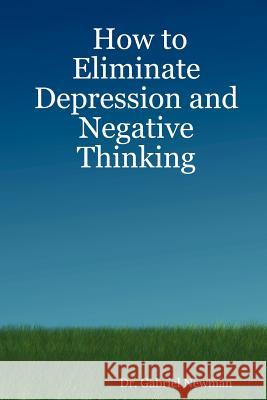 How to Eliminate Depression and Negative Thinking Dr. Gabriel Newman 9780615143545 GTN Publications