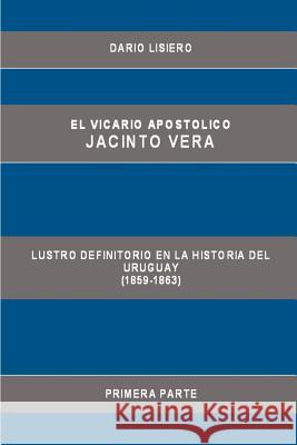 El Vicario Apostolico Jacinto Vera, Lustro Definitorio En La Historia Del Uruguay (1859-1863), Primera Parte Dario Lisiero 9780615143590
