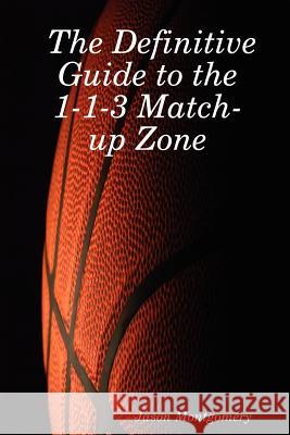 The Definitive Guide to the 1-1-3 Match-up Zone Jason Montgomery 9780615143781 Jason Montgomery