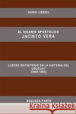 El Vicario Apostolico Jacinto Vera, Lustro Definitorio En La Historia Del Uruguay (1859-1863), Segunda Parte Dario Lisiero 9780615144092 Dario Lisiero