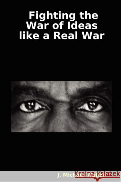 Fighting the War of Ideas Like a Real War J Michael Waller 9780615144634