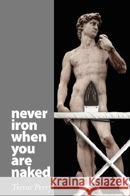 Never Iron When You Are Naked Trevor Perry 9780615145686 Trevor Perry