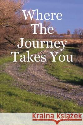 Where The Journey Takes You Robert Eugene Perry 9780615145723 Robert Eugene Perry