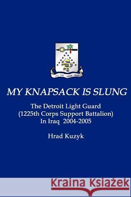 My Knapsack Is Slung: The Detroit Light Guard (1225th Corps Support Battalion) In Iraq 2004-2005 Hrad Kuzyk 9780615146393