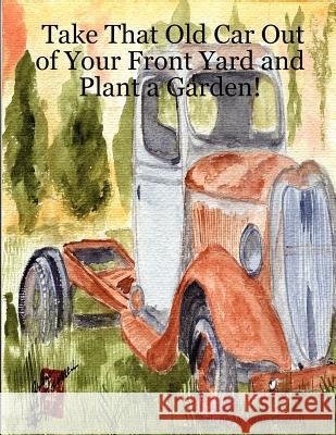 Take That Old Car Out of Your Front Yard and Plant a Garden! Arlene Wright-Correll 9780615151045 Trade Resources Unlimited