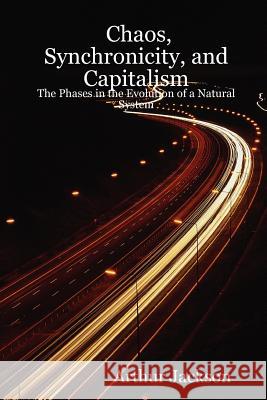 Chaos, Synchronicity, and Capitalism: The Phases in the Evolution of a Natural System Arthur Jackson 9780615151908 Arthur Jackson