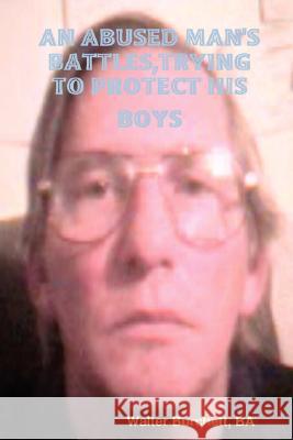 AN Abused Man's Battles, Trying to Protect His Boys BA, Author Walter Burchett 9780615151915
