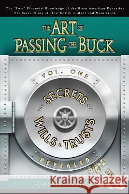 The Art of Passing the Buck, Vol I; Secrets of Wills and Trusts Revealed Charles Arthur 9780615152882