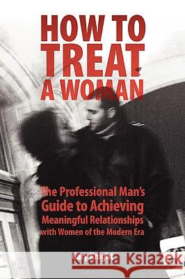 How to Treat a Woman: The Professional Man's Guide to Achieving Meaningful Relationships with Women of the Modern Era Knight, Gary 9780615153193 Knight International