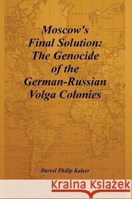 Moscow's Final Solution: The Genocide of the German-Russian Volga Colonies Darrel Philip Kaiser 9780615157801 Darrel Kaiser Books