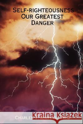 Self-righteousness: Our Greatest Danger Ph. D. Charles T. Knippel 9780615158792