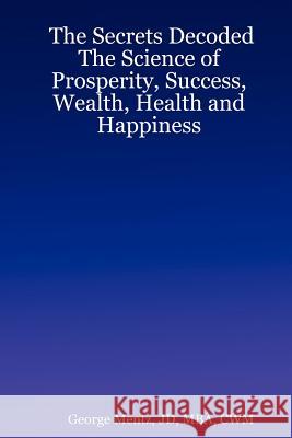 The Secrets Decoded - The Science of Prosperity, Success, Wealth, Health and Happiness JD, MBA, CWM, George Mentz 9780615159621 George Mentz