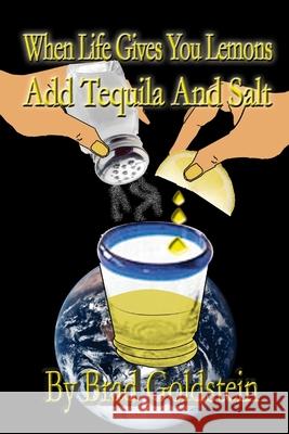 When Life Gives You Lemons, Add Tequila and Salt Bradley Goldstein 9780615160481