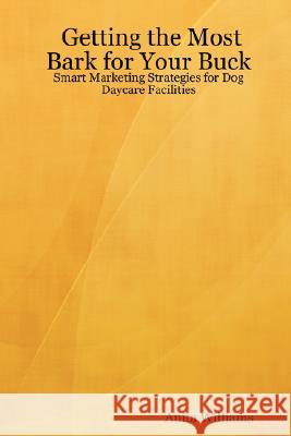 Getting the Most Bark for Your Buck: Smart Marketing Strategies for Dog Daycare Facilities Anita Williams 9780615160597 Poppermost Communications