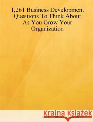 1,261 Business Development Questions To Think About As You Grow Your Organization Kerry James O'Connor 9780615168630