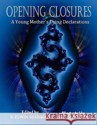 OPENING CLOSURES -- A Young Mother's Dying Declarations B Elwin Sherman 9780615168647