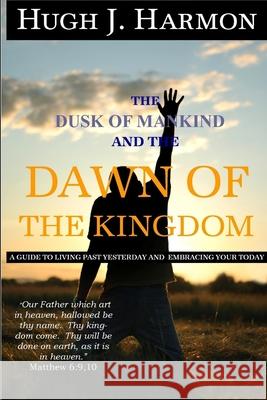 The Dusk of Mankind and the Dawn of the Kingdom Hugh J Harmon 9780615172736