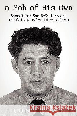 A Mob of His Own: Mad Sam DeStefano and the Chicago Mob's Juice Rackets Dark Tony 9780615174969 Hosehead Productions