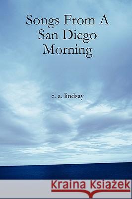 Songs From A San Diego Morning C. A. Lindsay 9780615176116 Creative Commerce