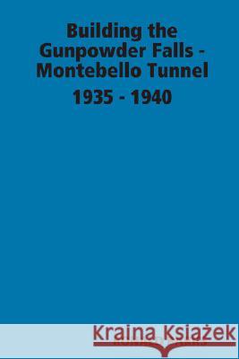 Building the Gunpowder Falls - Montebello Tunnel 1935 - 1940 RONALD PARKS 9780615179919