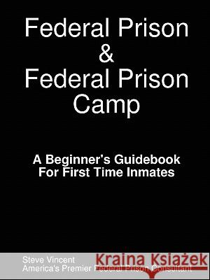 Federal Prison & Federal Prison Camp a Beginner's Guidebook for First Time Inmates Vincent, Steve 9780615185064