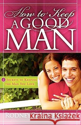 How to Keep a Good Man: 5 Secrets to Keeping the Man You Love Rodney D. Robertson 9780615186986