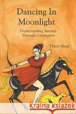 Dancing In Moonlight: Understanding Artemis Through Celebration Thista Minai 9780615188188