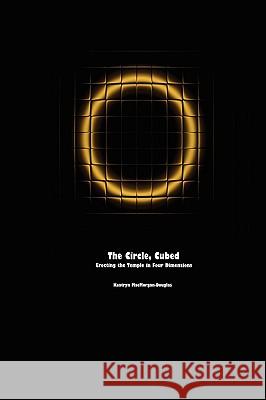 The Circle, Cubed: Erecting the Temple in Four Dimensions Kaatryn MacMorgan-Douglas 9780615190709 Covenstead Press